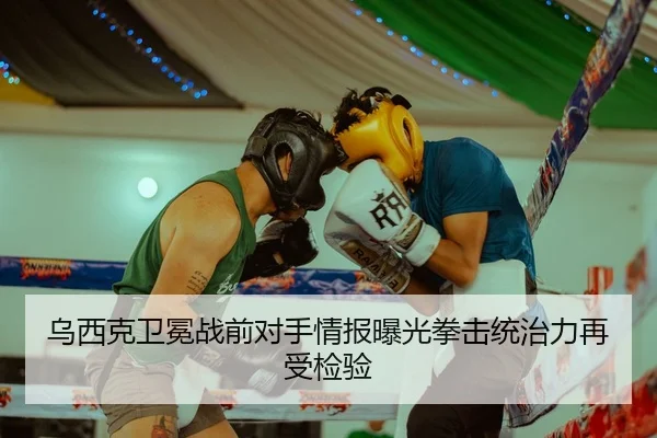 乌西克卫冕战前对手情报曝光拳击统治力再受检验